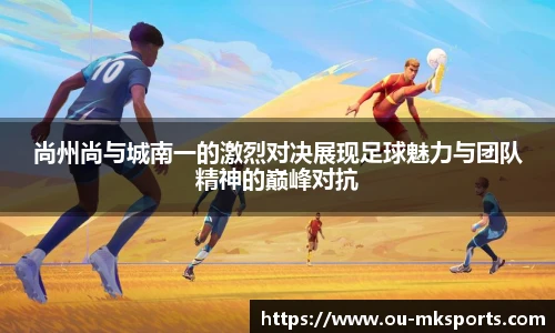 尚州尚与城南一的激烈对决展现足球魅力与团队精神的巅峰对抗