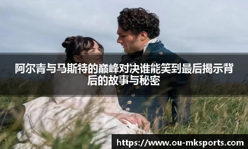 阿尔青与马斯特的巅峰对决谁能笑到最后揭示背后的故事与秘密